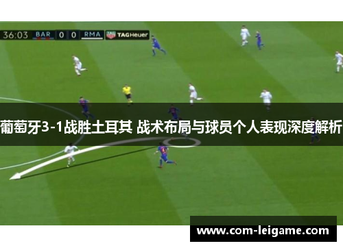 葡萄牙3-1战胜土耳其 战术布局与球员个人表现深度解析