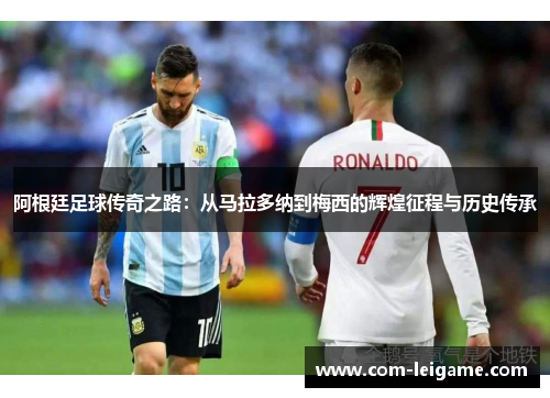 阿根廷足球传奇之路：从马拉多纳到梅西的辉煌征程与历史传承