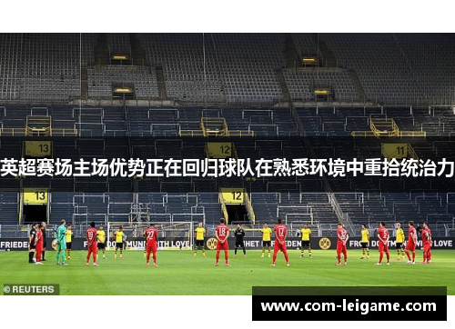 英超赛场主场优势正在回归球队在熟悉环境中重拾统治力