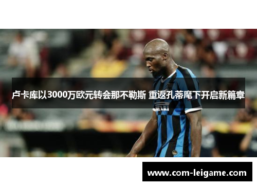 卢卡库以3000万欧元转会那不勒斯 重返孔蒂麾下开启新篇章