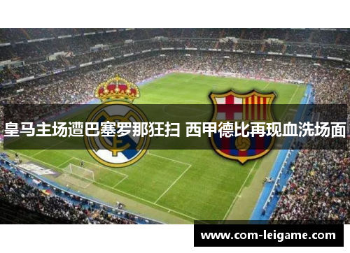 皇马主场遭巴塞罗那狂扫 西甲德比再现血洗场面