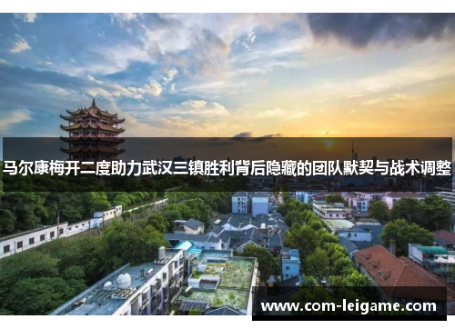 马尔康梅开二度助力武汉三镇胜利背后隐藏的团队默契与战术调整