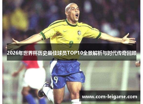 2026年世界杯历史最佳球员TOP10全景解析与时代传奇回顾