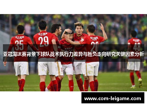 亚冠淘汰赛背景下球队战术执行力差异与胜负走向研究关键因素分析