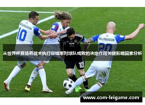 从世界杯赛场看战术执行容错率对球队成败的决定作用关键影响因素分析