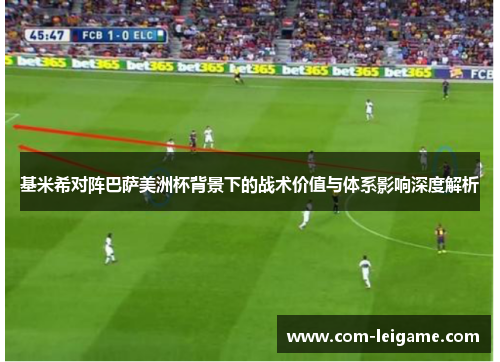 基米希对阵巴萨美洲杯背景下的战术价值与体系影响深度解析