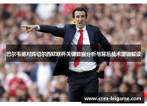 巴尔韦德对阵切尔西欧联杯关键数据分析与背后战术逻辑解读