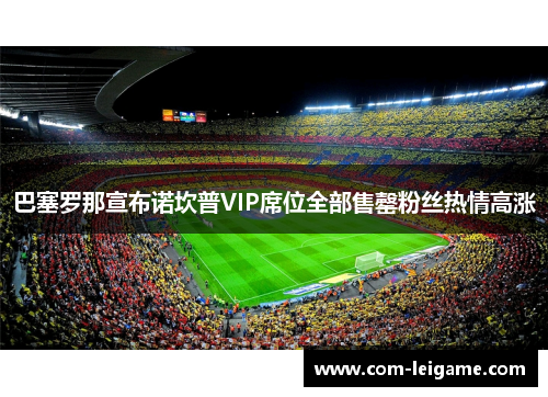 巴塞罗那宣布诺坎普VIP席位全部售罄粉丝热情高涨